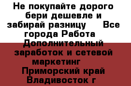 Не покупайте дорого,бери дешевле и забирай разницу!! - Все города Работа » Дополнительный заработок и сетевой маркетинг   . Приморский край,Владивосток г.